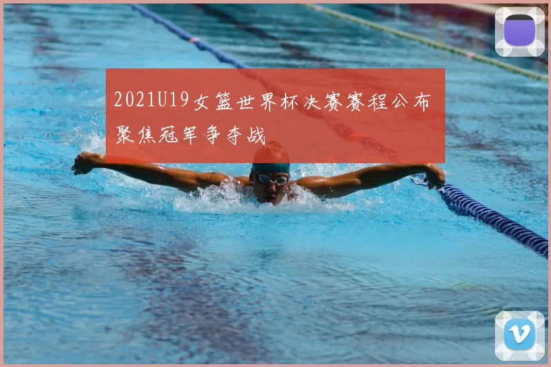2021U19女篮世界杯决赛赛程公布 聚焦冠军争夺战