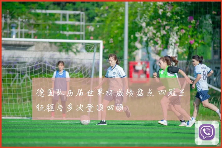 德国队历届世界杯成绩盘点 四冠王征程与多次登顶回顾