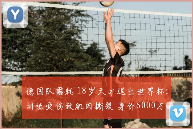 德国队噩耗 18岁天才退出世界杯：训练受伤致肌肉撕裂 身价6000万