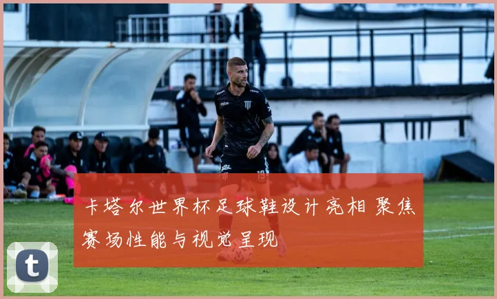 卡塔尔世界杯足球鞋设计亮相 聚焦赛场性能与视觉呈现