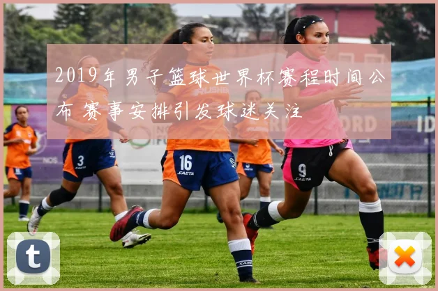 2019年男子篮球世界杯赛程时间公布 赛事安排引发球迷关注