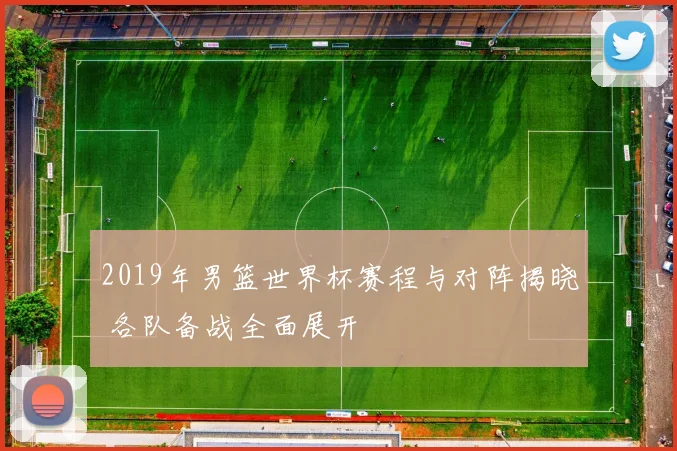 2019年男篮世界杯赛程与对阵揭晓 各队备战全面展开