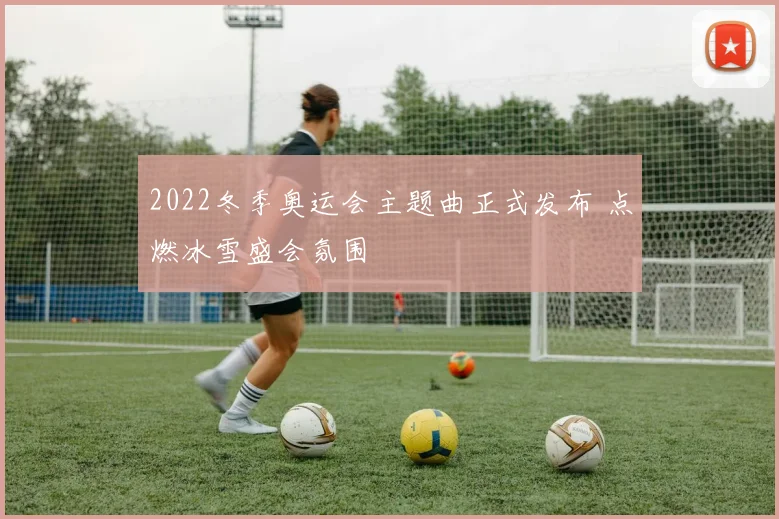 2022冬季奥运会主题曲正式发布 点燃冰雪盛会氛围