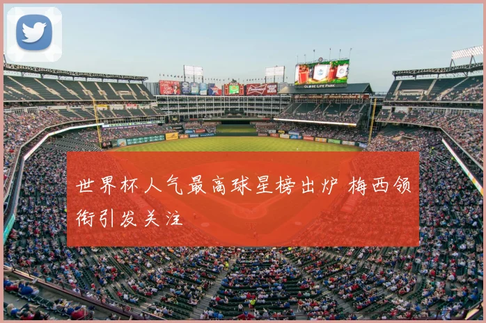 世界杯人气最高球星榜出炉 梅西领衔引发关注