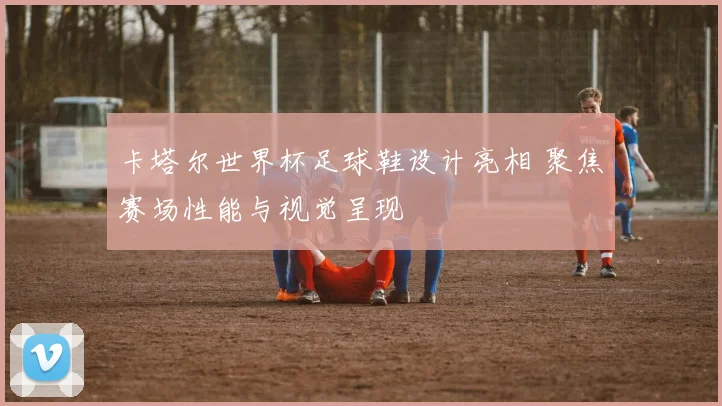 卡塔尔世界杯足球鞋设计亮相 聚焦赛场性能与视觉呈现