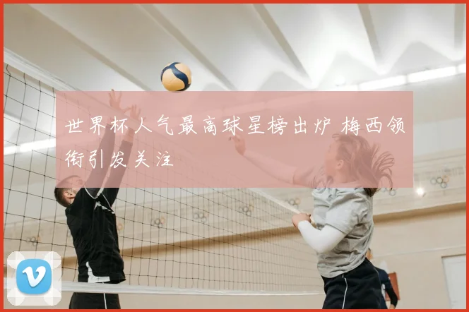 世界杯人气最高球星榜出炉 梅西领衔引发关注