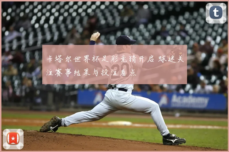 卡塔尔世界杯足彩竞猜开启 球迷关注赛事结果与投注看点