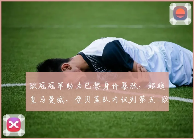 欧冠冠军助力巴黎身价暴涨，超越皇马曼城，登贝莱队内仅列第五_欧元_欧洲冠军联赛_皇家马德里